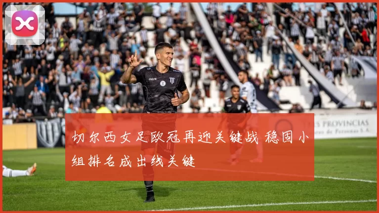 切尔西女足欧冠再迎关键战 稳固小组排名成出线关键