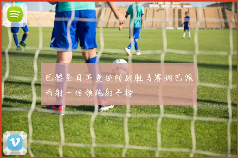 巴黎圣日耳曼逆转战胜马赛姆巴佩两射一传领跑射手榜