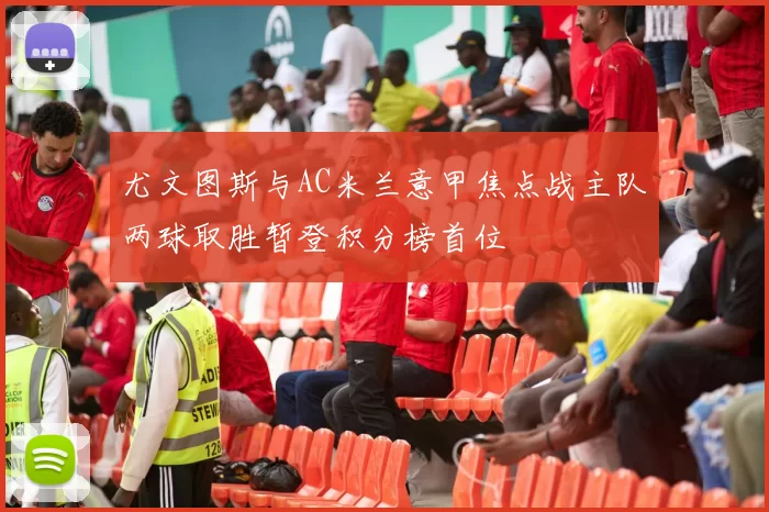 尤文图斯与AC米兰意甲焦点战主队两球取胜暂登积分榜首位
