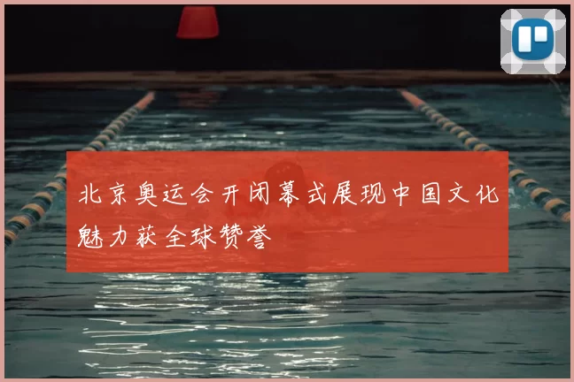 北京奥运会开闭幕式展现中国文化魅力获全球赞誉