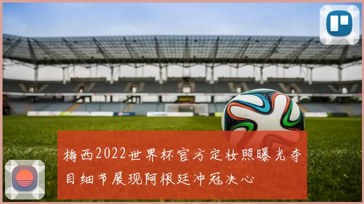 梅西2022世界杯官方定妆照曝光夺目细节展现阿根廷冲冠决心