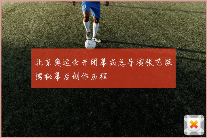 北京奥运会开闭幕式总导演张艺谋揭秘幕后创作历程