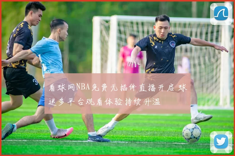 看球网NBA免费无插件直播开启 球迷多平台观看体验持续升温
