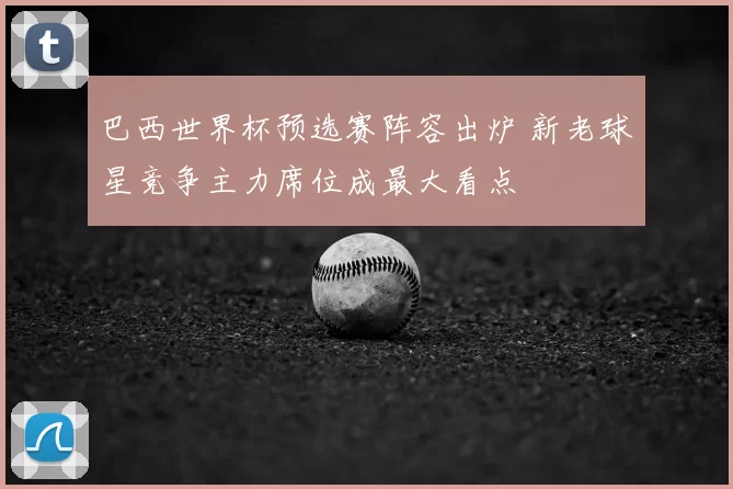 巴西世界杯预选赛阵容出炉 新老球星竞争主力席位成最大看点