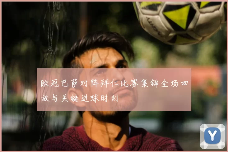 欧冠巴萨对阵拜仁比赛集锦全场回放与关键进球时刻