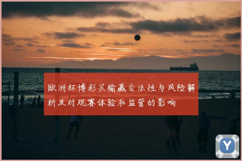 欧洲杯博彩买输赢合法性与风险解析及对观赛体验和监管的影响