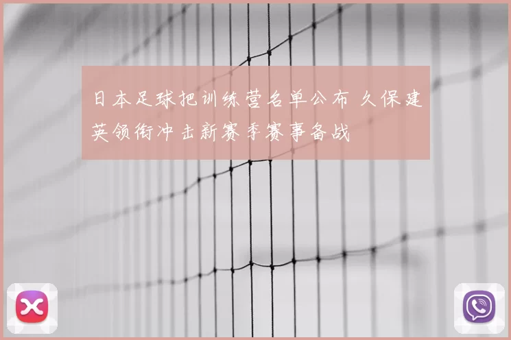 日本足球把训练营名单公布 久保建英领衔冲击新赛季赛事备战