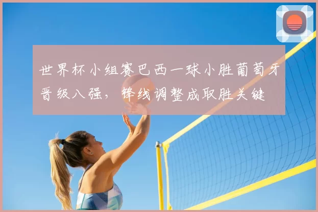 世界杯小组赛巴西一球小胜葡萄牙晋级八强，锋线调整成取胜关键