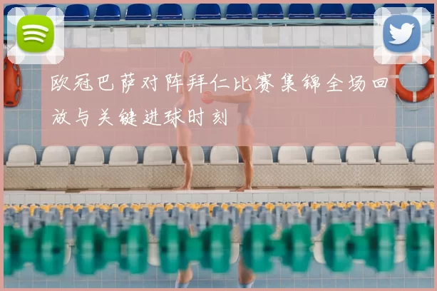 欧冠巴萨对阵拜仁比赛集锦全场回放与关键进球时刻