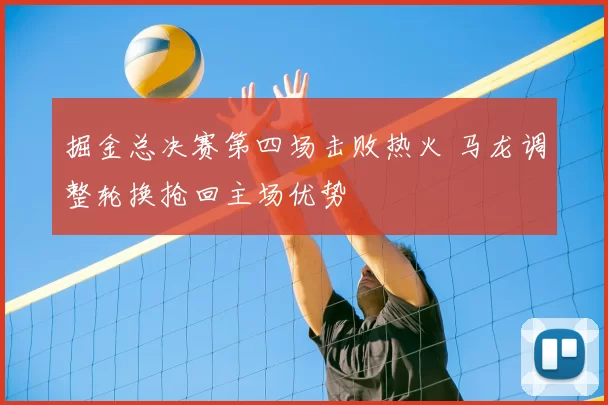 掘金总决赛第四场击败热火 马龙调整轮换抢回主场优势