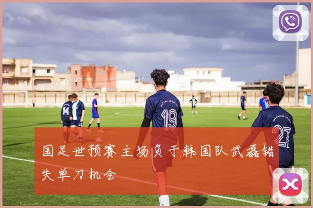 国足世预赛主场负于韩国队武磊错失单刀机会