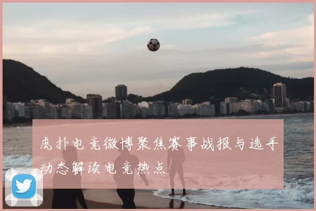 虎扑电竞微博聚焦赛事战报与选手动态解读电竞热点