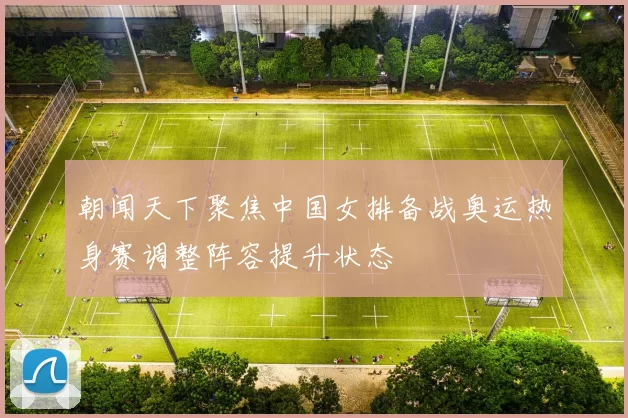 朝闻天下聚焦中国女排备战奥运热身赛调整阵容提升状态