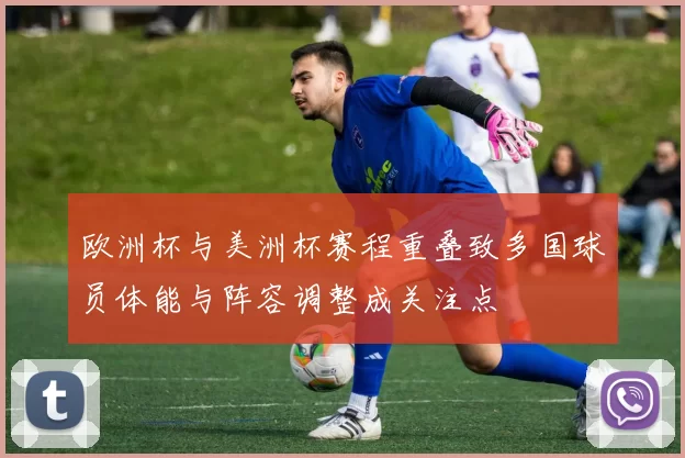 欧洲杯与美洲杯赛程重叠致多国球员体能与阵容调整成关注点