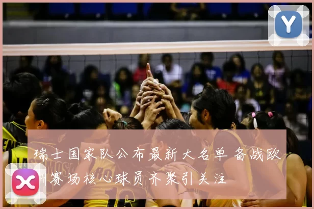 瑞士国家队公布最新大名单 备战欧洲赛场核心球员齐聚引关注