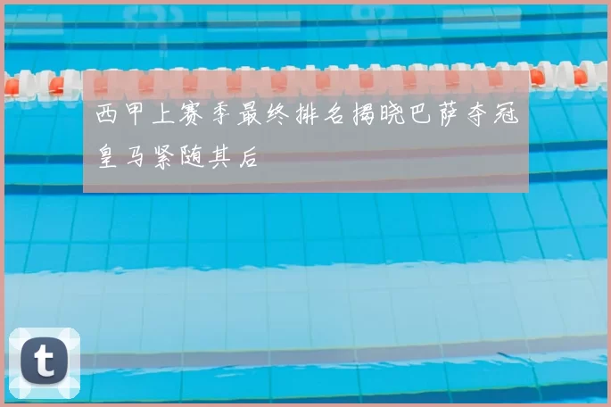 西甲上赛季最终排名揭晓巴萨夺冠皇马紧随其后