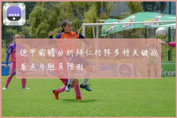 德甲前瞻分析拜仁对阵多特关键战看点与胜负预测
