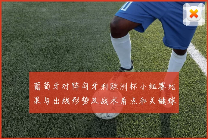 葡萄牙对阵匈牙利欧洲杯小组赛结果与出线形势及战术看点和关键球员表现