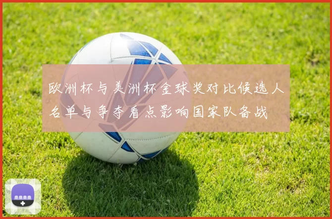 欧洲杯与美洲杯金球奖对比候选人名单与争夺看点影响国家队备战