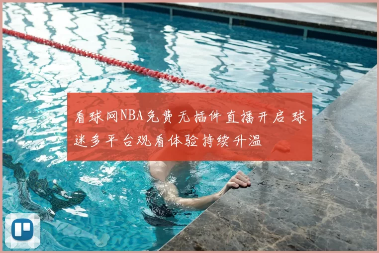 看球网NBA免费无插件直播开启 球迷多平台观看体验持续升温