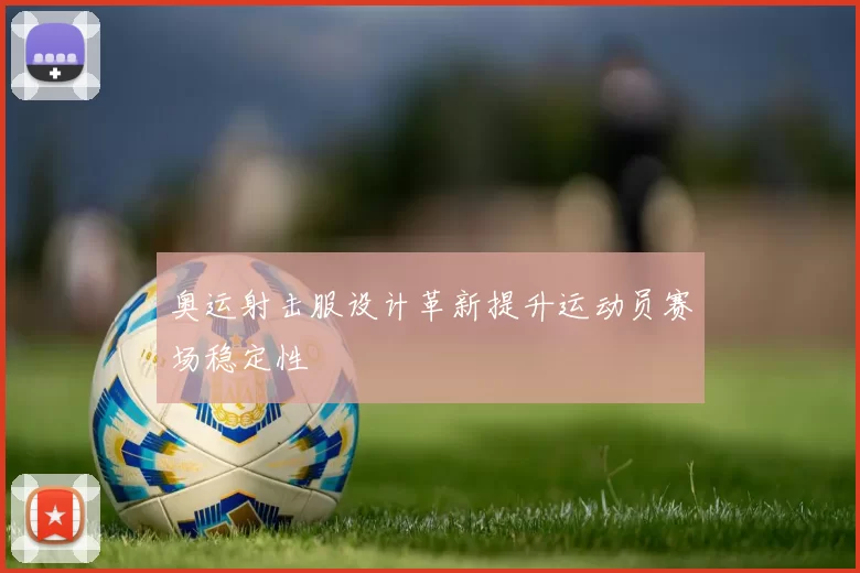 奥运射击服设计革新提升运动员赛场稳定性