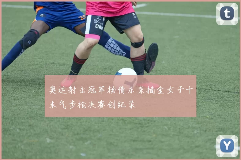 奥运射击冠军杨倩东京摘金女子十米气步枪决赛创纪录