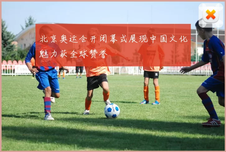 北京奥运会开闭幕式展现中国文化魅力获全球赞誉