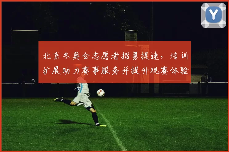 北京冬奥会志愿者招募提速，培训扩展助力赛事服务并提升观赛体验