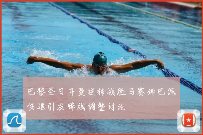 巴黎圣日耳曼逆转战胜马赛姆巴佩伤退引发锋线调整讨论