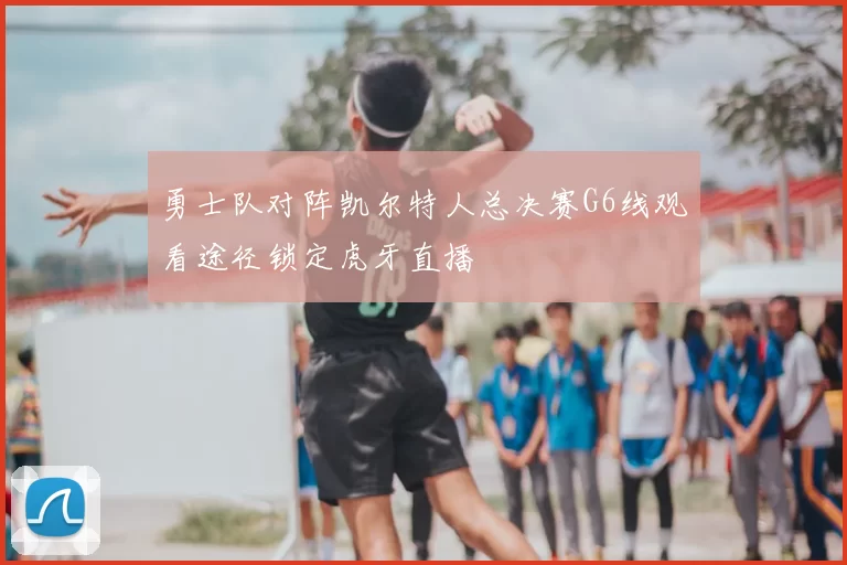 勇士队对阵凯尔特人总决赛G6线观看途径锁定虎牙直播