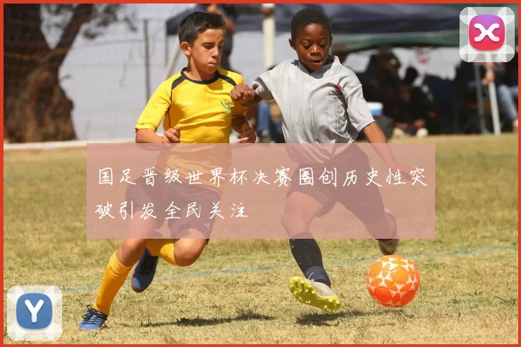 国足晋级世界杯决赛圈创历史性突破引发全民关注