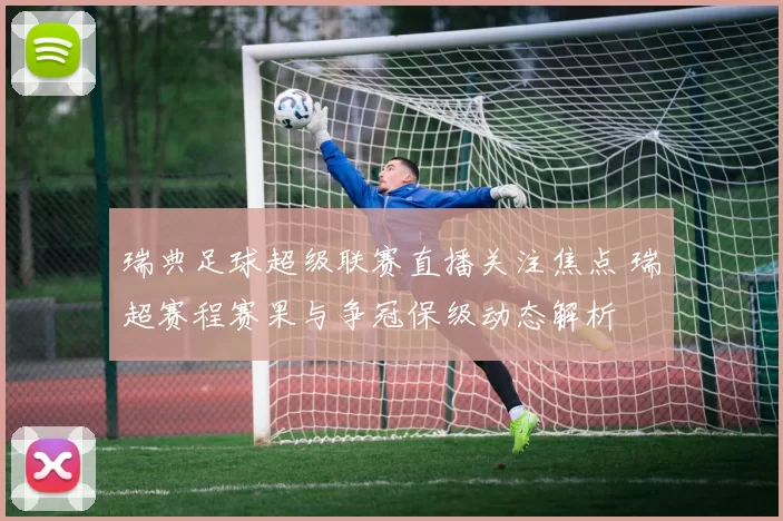 瑞典足球超级联赛直播关注焦点 瑞超赛程赛果与争冠保级动态解析