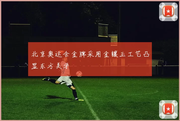 北京奥运会金牌采用金镶玉工艺凸显东方美学