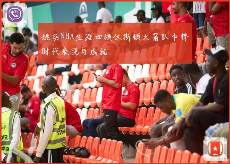 姚明NBA生涯回顾休斯顿火箭队中锋时代表现与成就