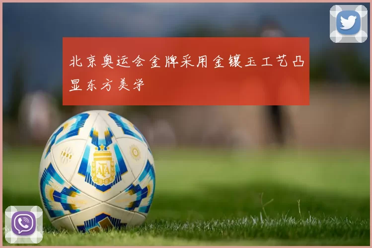 北京奥运会金牌采用金镶玉工艺凸显东方美学