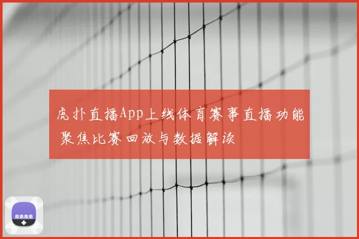 虎扑直播App上线体育赛事直播功能 聚焦比赛回放与数据解读