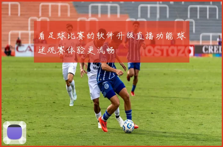 看足球比赛的软件升级直播功能 球迷观赛体验更流畅
