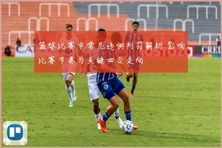 篮球比赛中常见违例判罚解析 影响比赛节奏与关键回合走向