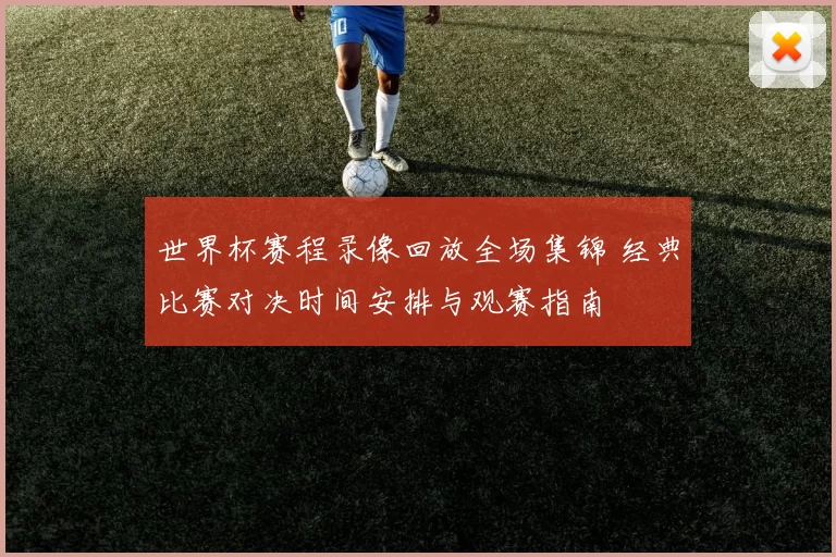 世界杯赛程录像回放全场集锦 经典比赛对决时间安排与观赛指南