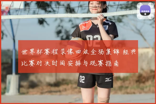 世界杯赛程录像回放全场集锦 经典比赛对决时间安排与观赛指南