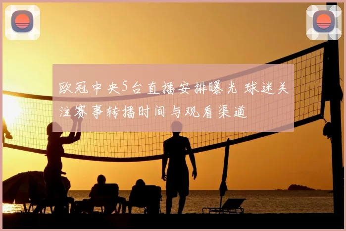 欧冠中央5台直播安排曝光 球迷关注赛事转播时间与观看渠道