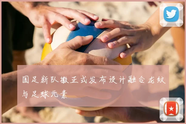 国足新队徽正式发布设计融合龙纹与足球元素